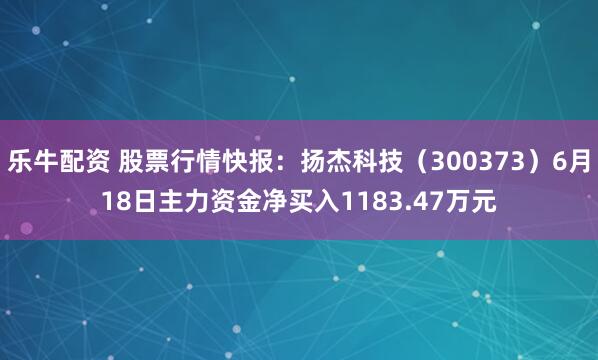 乐牛配资 股票行情快报：扬杰科技（300373）6月18日主力资金净买入1183.47万元