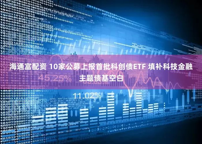 海通富配资 10家公募上报首批科创债ETF 填补科技金融主题债基空白