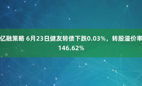亿融策略 6月23日健友转债下跌0.03%，转股溢价率146.62%
