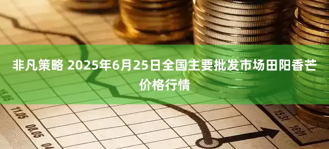 非凡策略 2025年6月25日全国主要批发市场田阳香芒价格行情