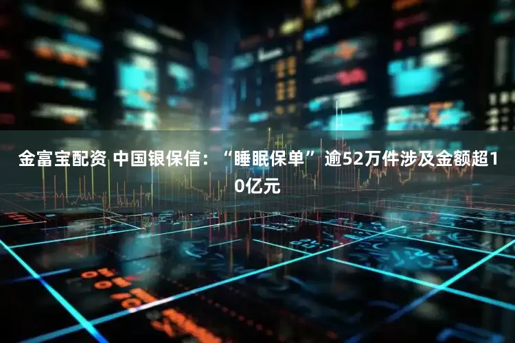 金富宝配资 中国银保信：“睡眠保单” 逾52万件涉及金额超10亿元