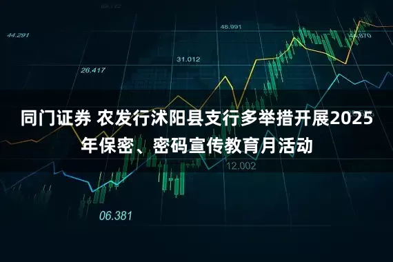 同门证券 农发行沭阳县支行多举措开展2025年保密、密码宣传教育月活动