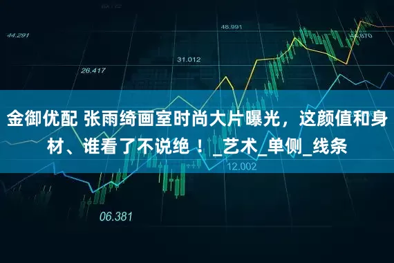 金御优配 张雨绮画室时尚大片曝光，这颜值和身材、谁看了不说绝 ！_艺术_单侧_线条