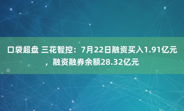 口袋超盘 三花智控：7月22日融资买入1.91亿元，融资融券余额28.32亿元