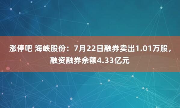 涨停吧 海峡股份：7月22日融券卖出1.01万股，融资融券余额4.33亿元