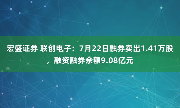 宏盛证券 联创电子：7月22日融券卖出1.41万股，融资融券余额9.08亿元