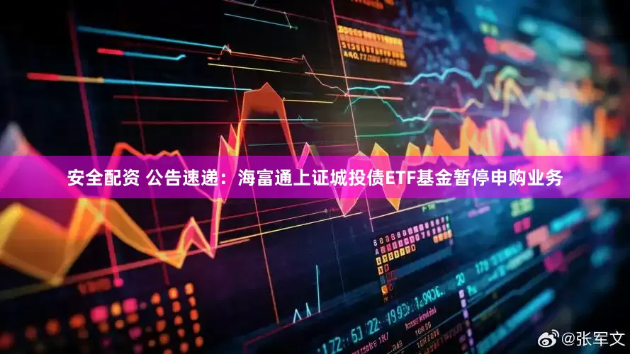 安全配资 公告速递：海富通上证城投债ETF基金暂停申购业务