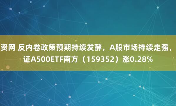壹资网 反内卷政策预期持续发酵，A股市场持续走强，中证A500ETF南方（159352）涨0.28%