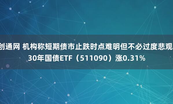 创通网 机构称短期债市止跌时点难明但不必过度悲观，30年国债ETF（511090）涨0.31%