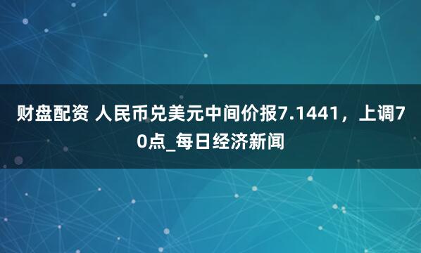 财盘配资 人民币兑美元中间价报7.1441，上调70点_每日经济新闻