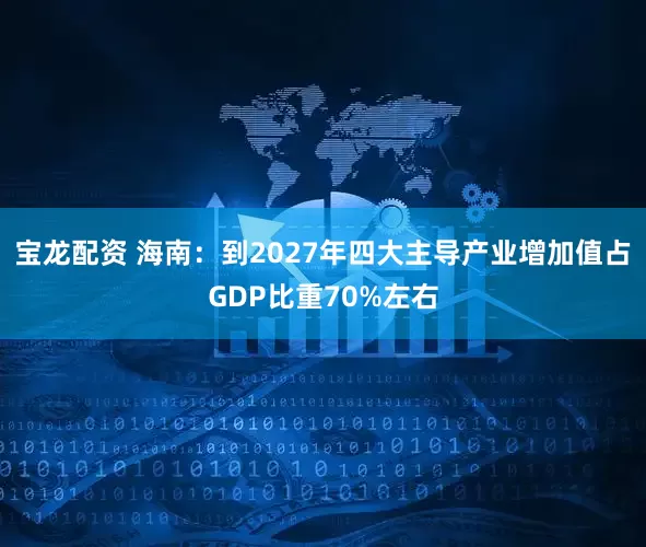 宝龙配资 海南：到2027年四大主导产业增加值占GDP比重70%左右