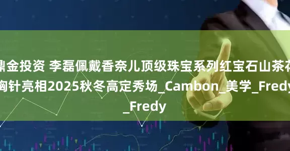 鼎金投资 李磊佩戴香奈儿顶级珠宝系列红宝石山茶花胸针亮相2025秋冬高定秀场_Cambon_美学_Fredy