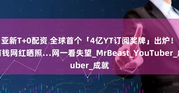 亚新T+0配资 全球首个「4亿YT订阅奖牌」出炉！　最有钱网红晒照…网一看失望_MrBeast_YouTuber_成就