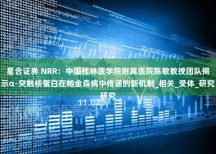 星合证券 NRR：中国桂林医学院附属医院陈敏教授团队揭示α-突触核蛋白在帕金森病中传递的新机制_相关_受体_研究