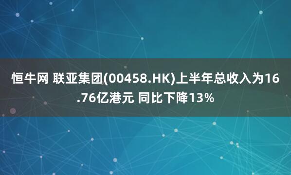 恒牛网 联亚集团(00458.HK)上半年总收入为16.76亿港元 同比下降13%