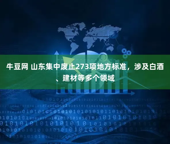 牛豆网 山东集中废止273项地方标准，涉及白酒、建材等多个领域