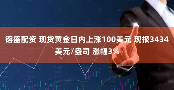 镕盛配资 现货黄金日内上涨100美元 现报3434美元/盎司 涨幅3%