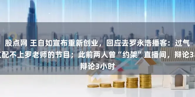 股点网 王自如宣布重新创业，回应去罗永浩播客：过气网红配不上罗老师的节目；此前两人曾“约架”直播间，辩论3小时