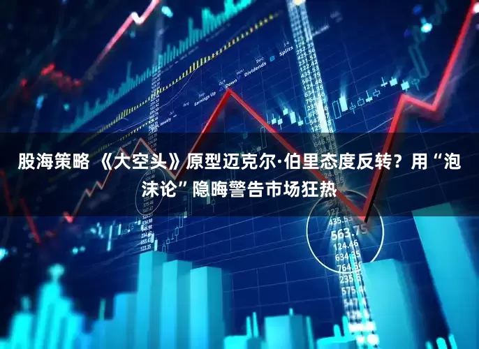 股海策略 《大空头》原型迈克尔·伯里态度反转？用“泡沫论”隐晦警告市场狂热