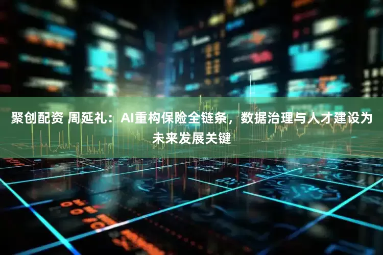 聚创配资 周延礼：AI重构保险全链条，数据治理与人才建设为未来发展关键