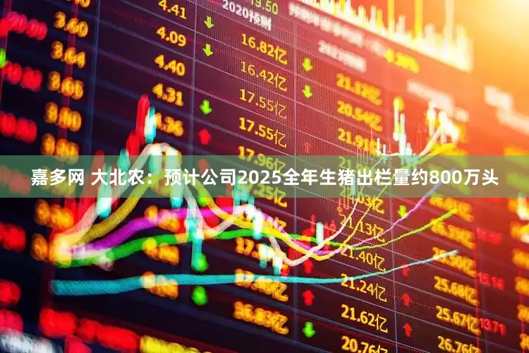 嘉多网 大北农：预计公司2025全年生猪出栏量约800万头