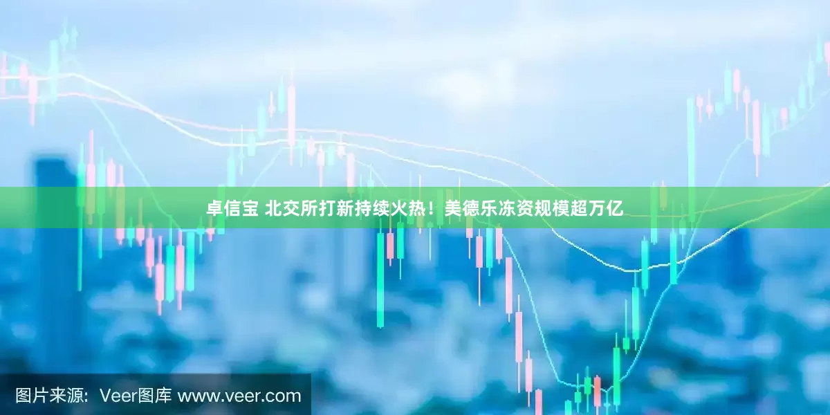 卓信宝 北交所打新持续火热！美德乐冻资规模超万亿