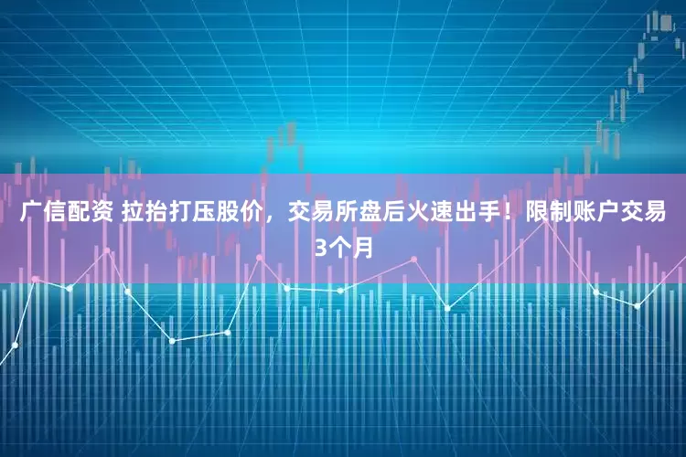 广信配资 拉抬打压股价，交易所盘后火速出手！限制账户交易3个月