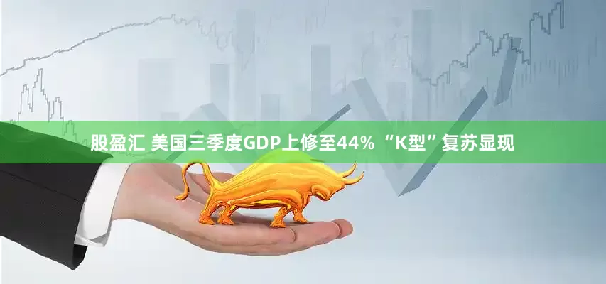 股盈汇 美国三季度GDP上修至44% “K型”复苏显现