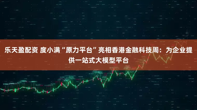 乐天盈配资 度小满“原力平台”亮相香港金融科技周：为企业提供一站式大模型平台