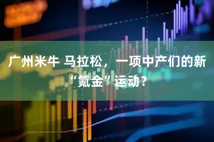 广州米牛 马拉松，一项中产们的新“氪金”运动？